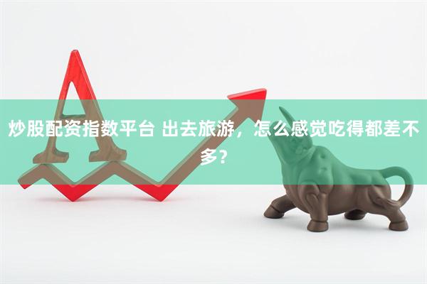 炒股配资指数平台 出去旅游，怎么感觉吃得都差不多？