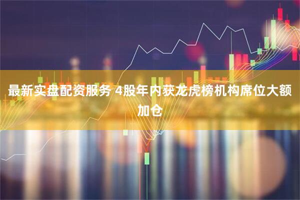最新实盘配资服务 4股年内获龙虎榜机构席位大额加仓