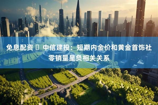 免息配资 ​中信建投：短期内金价和黄金首饰社零销量呈负相关关系