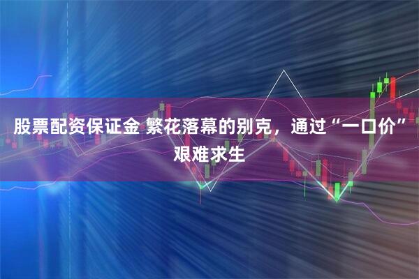 股票配资保证金 繁花落幕的别克，通过“一口价”艰难求生