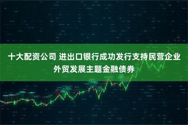 十大配资公司 进出口银行成功发行支持民营企业外贸发展主题金融债券