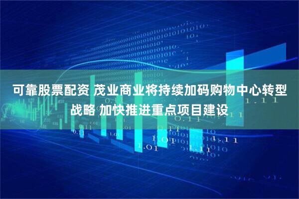 可靠股票配资 茂业商业将持续加码购物中心转型战略 加快推进重点项目建设