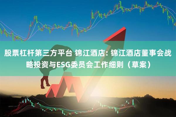 股票杠杆第三方平台 锦江酒店: 锦江酒店董事会战略投资与ESG委员会工作细则（草案）