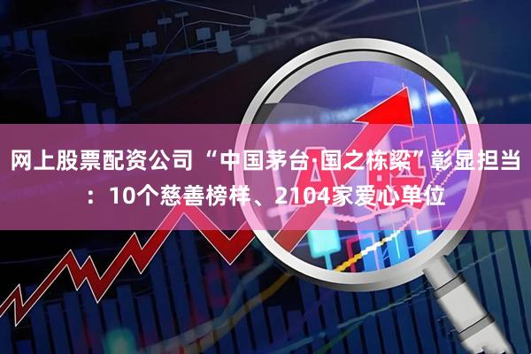 网上股票配资公司 “中国茅台·国之栋梁”彰显担当：10个慈善榜样、2104家爱心单位