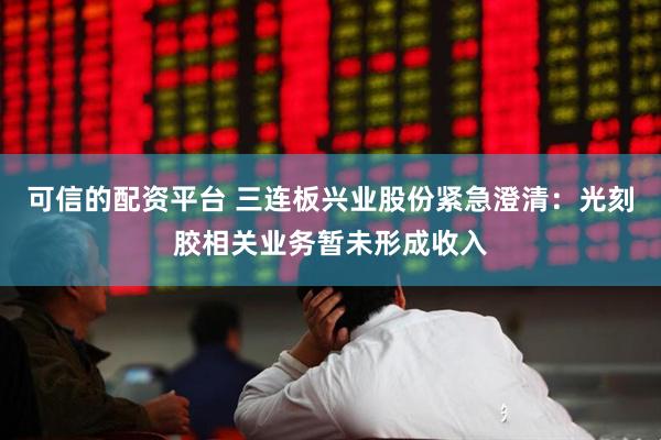 可信的配资平台 三连板兴业股份紧急澄清：光刻胶相关业务暂未形成收入