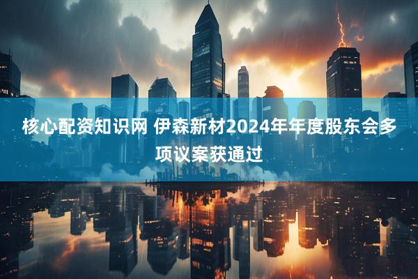 核心配资知识网 伊森新材2024年年度股东会多项议案获通过