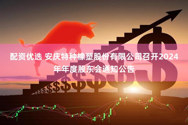 配资优选 安庆特种橡塑股份有限公司召开2024年年度股东会通知公告