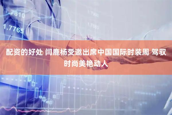 配资的好处 闫鹿杨受邀出席中国国际时装周 驾驭时尚美艳动人