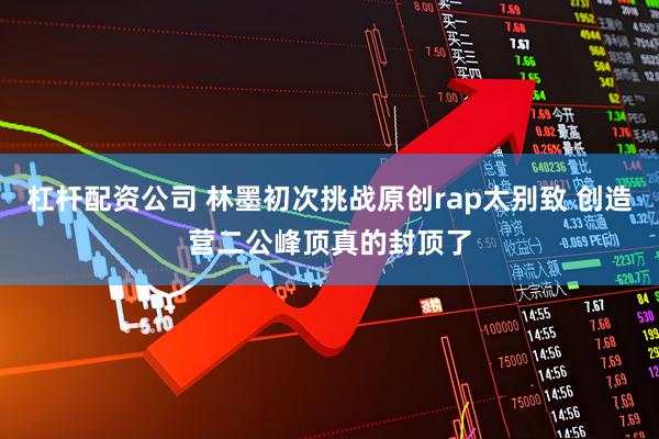 杠杆配资公司 林墨初次挑战原创rap太别致 创造营二公峰顶真的封顶了