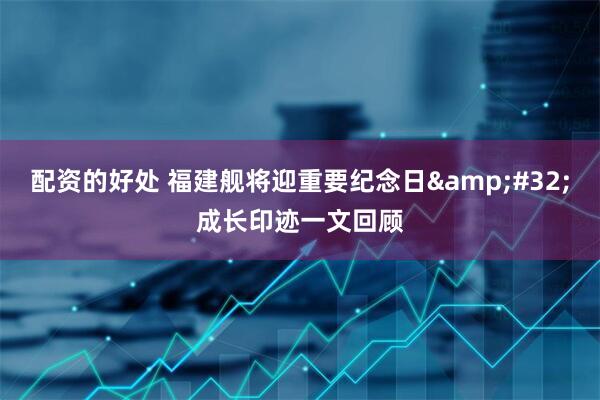 配资的好处 福建舰将迎重要纪念日&#32;成长印迹一文回顾