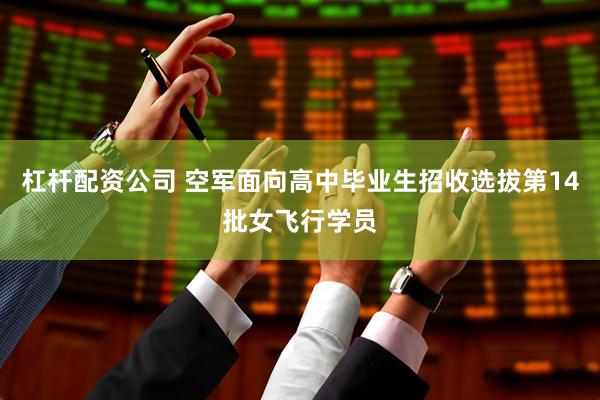 杠杆配资公司 空军面向高中毕业生招收选拔第14批女飞行学员