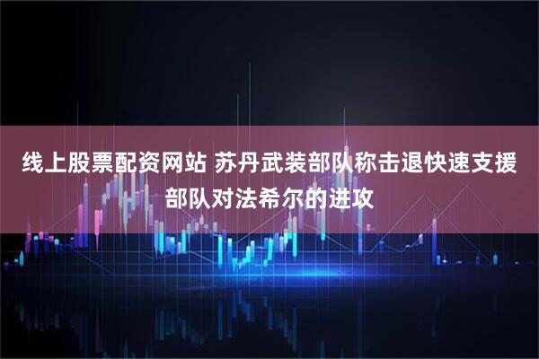 线上股票配资网站 苏丹武装部队称击退快速支援部队对法希尔的进攻
