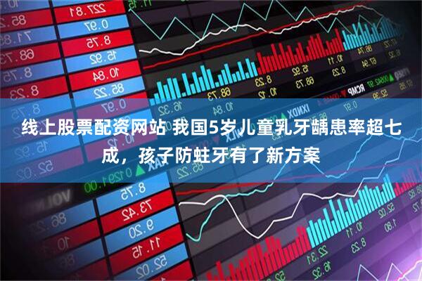 线上股票配资网站 我国5岁儿童乳牙龋患率超七成，孩子防蛀牙有了新方案