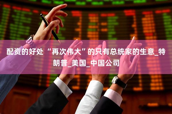 配资的好处 “再次伟大”的只有总统家的生意_特朗普_美国_中国公司