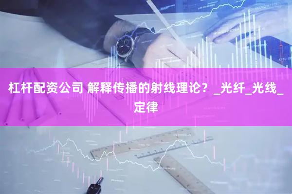 杠杆配资公司 解释传播的射线理论？_光纤_光线_定律