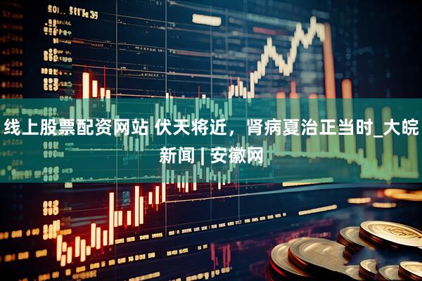 线上股票配资网站 伏天将近，肾病夏治正当时_大皖新闻 | 安徽网