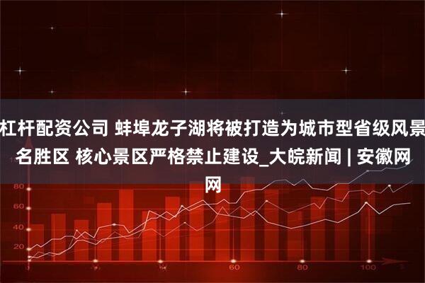 杠杆配资公司 蚌埠龙子湖将被打造为城市型省级风景名胜区 核心景区严格禁止建设_大皖新闻 | 安徽网