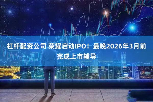 杠杆配资公司 荣耀启动IPO！最晚2026年3月前完成上市辅导
