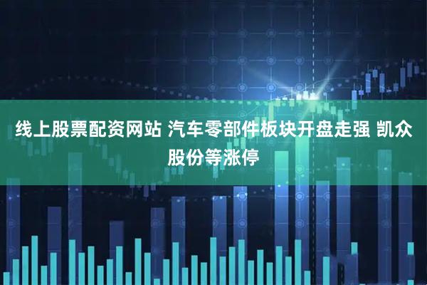 线上股票配资网站 汽车零部件板块开盘走强 凯众股份等涨停