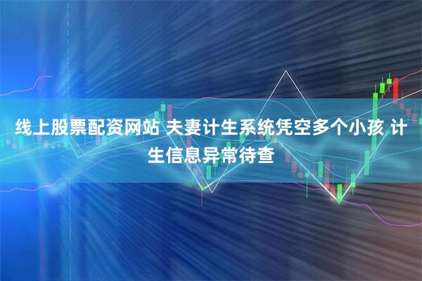 线上股票配资网站 夫妻计生系统凭空多个小孩 计生信息异常待查