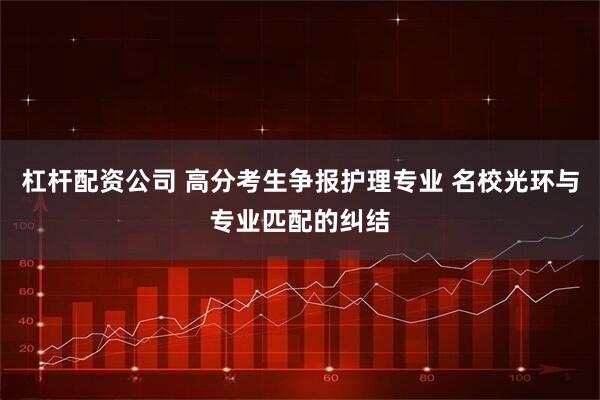 杠杆配资公司 高分考生争报护理专业 名校光环与专业匹配的纠结