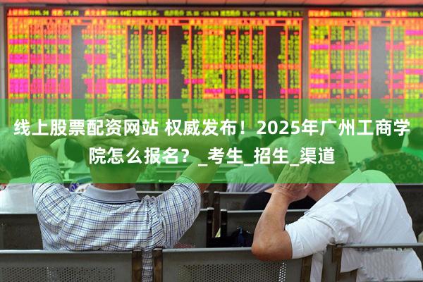 线上股票配资网站 权威发布！2025年广州工商学院怎么报名？_考生_招生_渠道