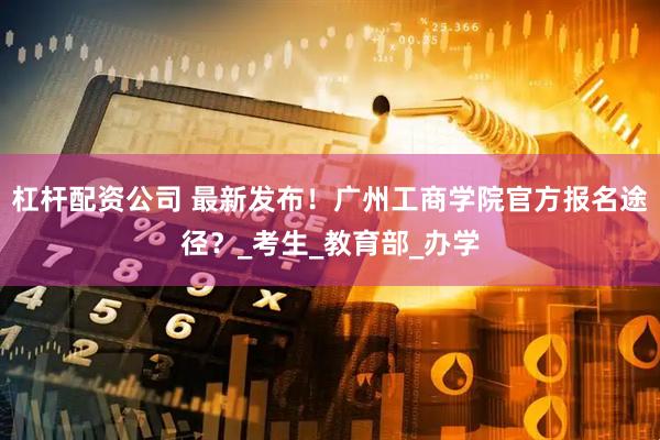 杠杆配资公司 最新发布！广州工商学院官方报名途径？_考生_教育部_办学