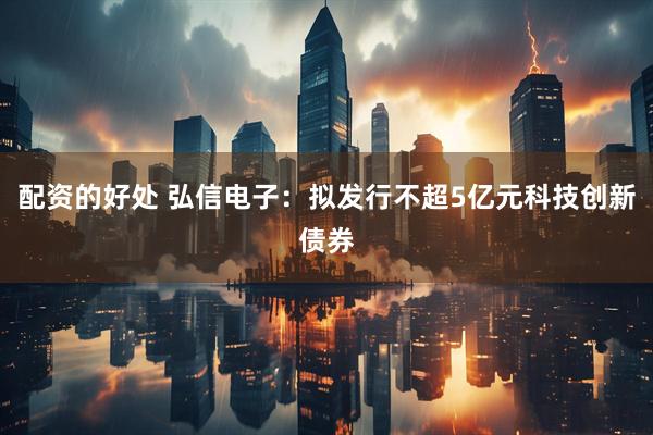 配资的好处 弘信电子：拟发行不超5亿元科技创新债券