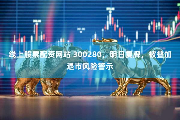 线上股票配资网站 300280，明日复牌，被叠加退市风险警示