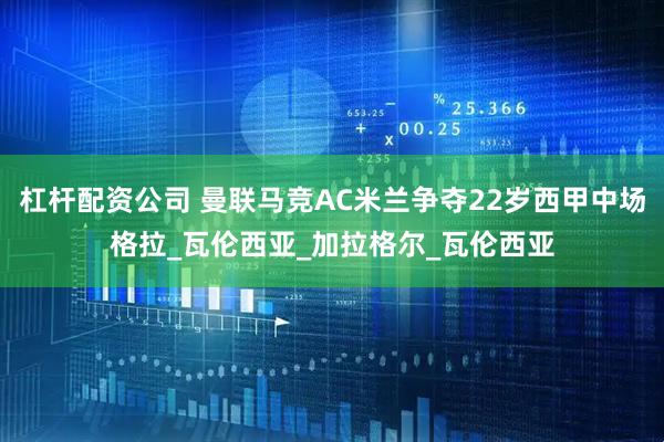 杠杆配资公司 曼联马竞AC米兰争夺22岁西甲中场格拉_瓦伦西亚_加拉格尔_瓦伦西亚