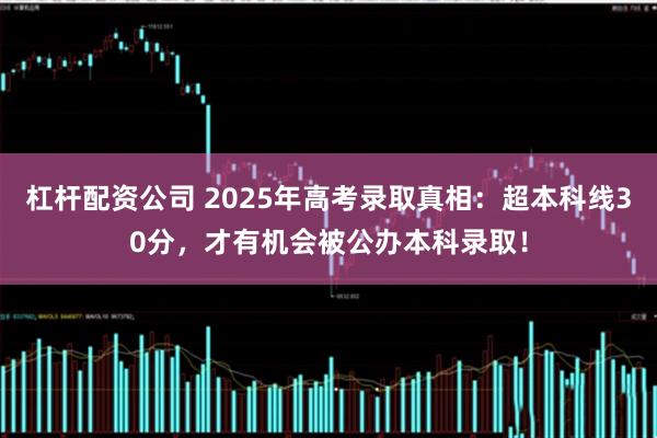杠杆配资公司 2025年高考录取真相：超本科线30分，才有机会被公办本科录取！