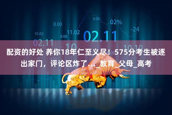 配资的好处 养你18年仁至义尽！575分考生被逐出家门，评论区炸了…_教育_父母_高考