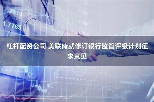 杠杆配资公司 美联储就修订银行监管评级计划征求意见
