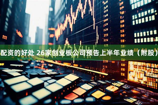 配资的好处 26家创业板公司预告上半年业绩（附股）