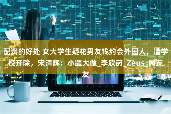 配资的好处 女大学生疑花男友钱约会外国人，遭学校开除，宋清辉：小题大做_李欣莳_Zeus_网友
