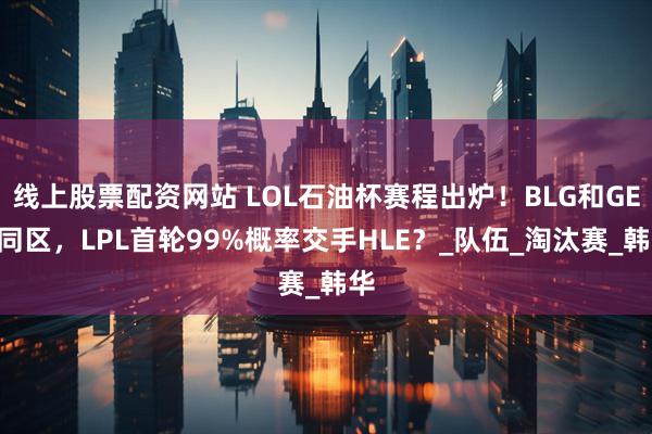 线上股票配资网站 LOL石油杯赛程出炉！BLG和GEN同区，LPL首轮99%概率交手HLE？_队伍_淘汰赛_韩华