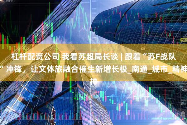 杠杆配资公司 我看苏超局长谈 | 跟着“苏F战队”冲锋，让文体旅融合催生新增长极_南通_城市_精神