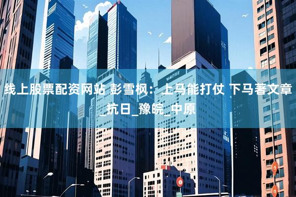 线上股票配资网站 彭雪枫：上马能打仗 下马著文章_抗日_豫皖_中原