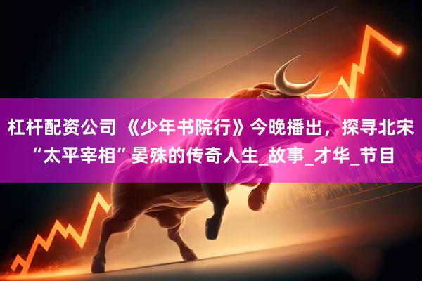杠杆配资公司 《少年书院行》今晚播出，探寻北宋“太平宰相”晏殊的传奇人生_故事_才华_节目