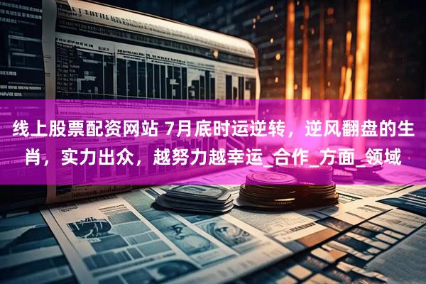 线上股票配资网站 7月底时运逆转，逆风翻盘的生肖，实力出众，越努力越幸运_合作_方面_领域