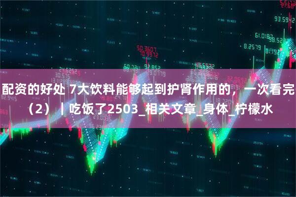 配资的好处 7大饮料能够起到护肾作用的，一次看完（2）｜吃饭了2503_相关文章_身体_柠檬水