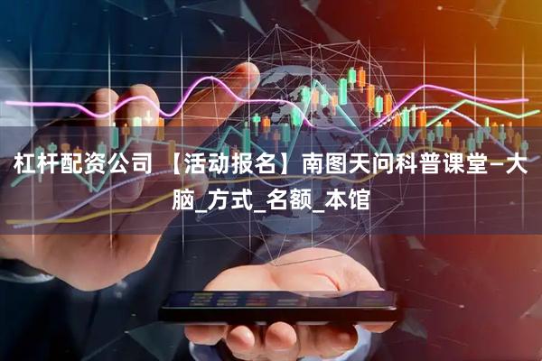 杠杆配资公司 【活动报名】南图天问科普课堂—大脑_方式_名额_本馆