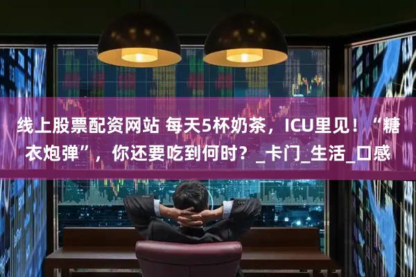 线上股票配资网站 每天5杯奶茶，ICU里见！“糖衣炮弹”，你还要吃到何时？_卡门_生活_口感