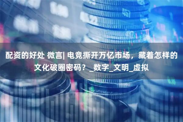 配资的好处 微言| 电竞撕开万亿市场，藏着怎样的文化破圈密码？_数字_文明_虚拟