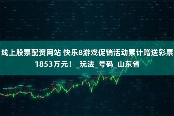 线上股票配资网站 快乐8游戏促销活动累计赠送彩票1853万元！_玩法_号码_山东省