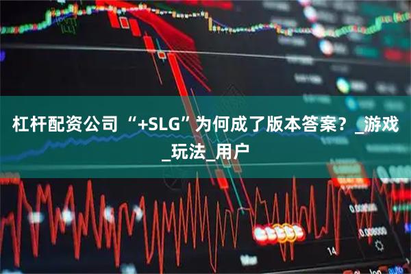 杠杆配资公司 “+SLG”为何成了版本答案？_游戏_玩法_用户