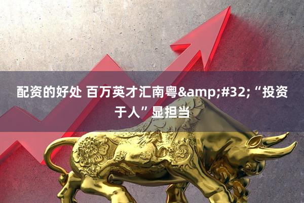 配资的好处 百万英才汇南粤&#32;“投资于人”显担当