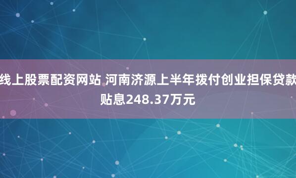 线上股票配资网站 河南济源上半年拨付创业担保贷款贴息248.37万元