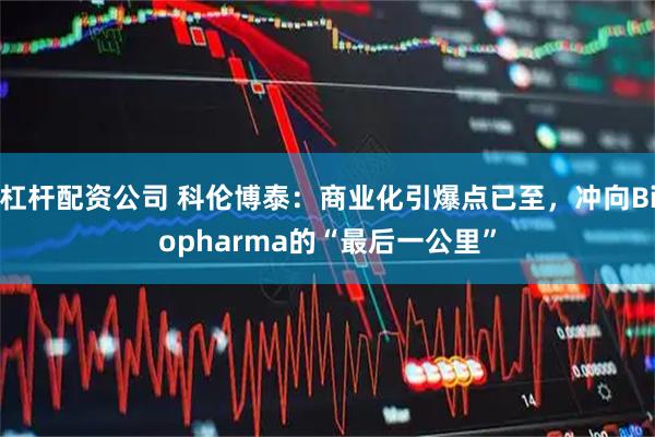 杠杆配资公司 科伦博泰：商业化引爆点已至，冲向Biopharma的“最后一公里”