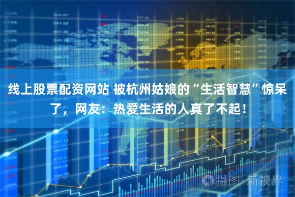 线上股票配资网站 被杭州姑娘的“生活智慧”惊呆了，网友：热爱生活的人真了不起！